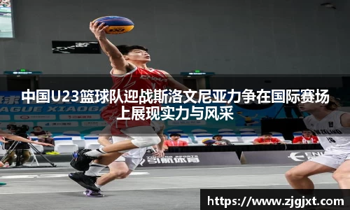 中国U23篮球队迎战斯洛文尼亚力争在国际赛场上展现实力与风采